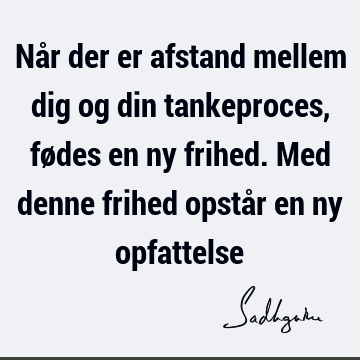 Når der er afstand mellem dig og din tankeproces, fødes en ny frihed. Med denne frihed opstår en ny