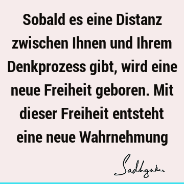 Sobald es eine Distanz zwischen Ihnen und Ihrem Denkprozess gibt, wird eine neue Freiheit geboren. Mit dieser Freiheit entsteht eine neue W