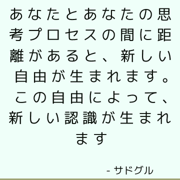 あなたとあなたの思考プロセスの間に距離があると、新しい自由が生まれます。 この自由によって、新しい認識が生まれます