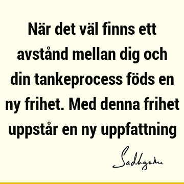 När det väl finns ett avstånd mellan dig och din tankeprocess föds en ny frihet. Med denna frihet uppstår en ny