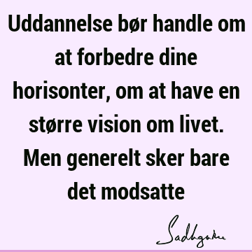 Uddannelse bør handle om at forbedre dine horisonter, om at have en større vision om livet. Men generelt sker bare det