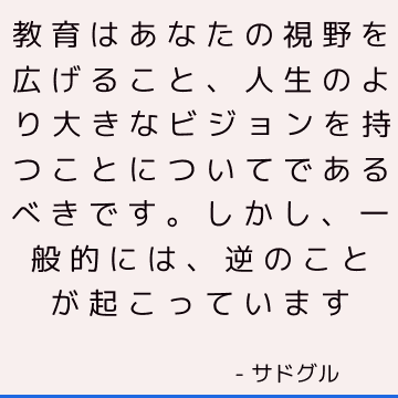 教育はあなたの視野を広げること、人生のより大きなビジョンを持つことについてであるべきです。 しかし、一般的には、逆のことが起こっています