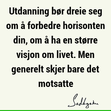 Utdanning bør dreie seg om å forbedre horisonten din, om å ha en større visjon om livet. Men generelt skjer bare det