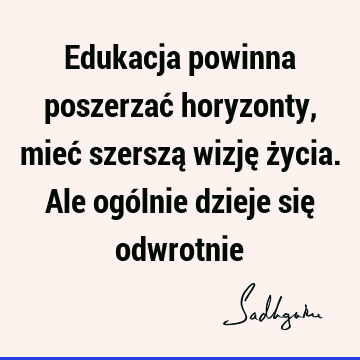 Edukacja powinna poszerzać horyzonty, mieć szerszą wizję życia. Ale ogólnie dzieje się