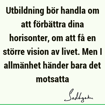 Utbildning bör handla om att förbättra dina horisonter, om att få en större vision av livet. Men i allmänhet händer bara det