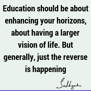 Education should be about enhancing your horizons, about having a larger vision of life. But generally, just the reverse is