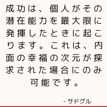 成功は、個人がその潜在能力を最大限に発揮したときに起こります。これは、内面の幸福の次元が探求された場合にのみ可能です。