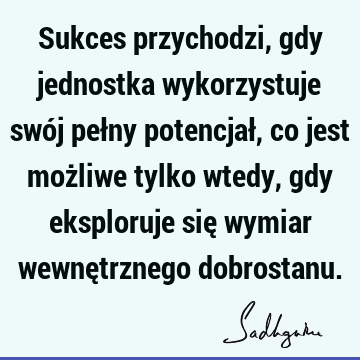 Sukces przychodzi, gdy jednostka wykorzystuje swój pełny potencjał, co jest możliwe tylko wtedy, gdy eksploruje się wymiar wewnętrznego