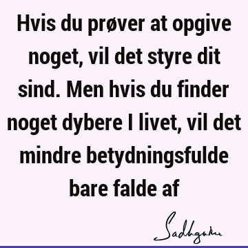 Hvis du prøver at opgive noget, vil det styre dit sind. Men hvis du finder noget dybere i livet, vil det mindre betydningsfulde bare falde