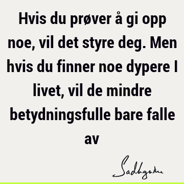 Hvis du prøver å gi opp noe, vil det styre deg. Men hvis du finner noe dypere i livet, vil de mindre betydningsfulle bare falle