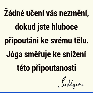 Žádné učení vás nezmění, dokud jste hluboce připoutáni ke svému tělu. Jóga směřuje ke snížení této př