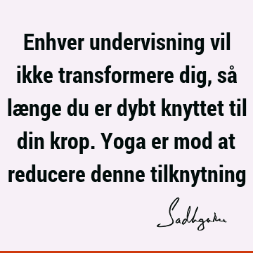 Enhver undervisning vil ikke transformere dig, så længe du er dybt knyttet til din krop. Yoga er mod at reducere denne