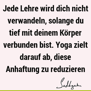 Jede Lehre wird dich nicht verwandeln, solange du tief mit deinem Körper verbunden bist. Yoga zielt darauf ab, diese Anhaftung zu