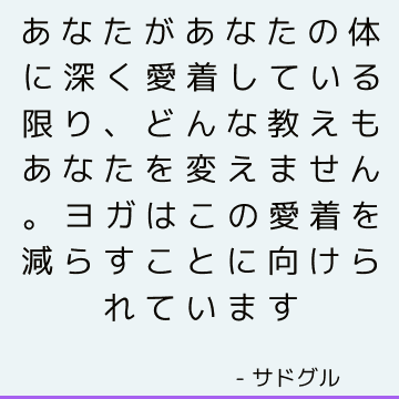 あなたがあなたの体に深く愛着している限り、どんな教えもあなたを変えません。 ヨガはこの愛着を減らすことに向けられています