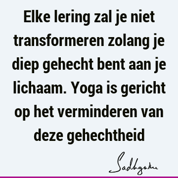 Elke lering zal je niet transformeren zolang je diep gehecht bent aan je lichaam. Yoga is gericht op het verminderen van deze