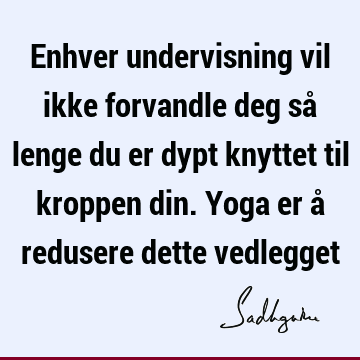 Enhver undervisning vil ikke forvandle deg så lenge du er dypt knyttet til kroppen din. Yoga er å redusere dette