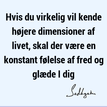 Hvis du virkelig vil kende højere dimensioner af livet, skal der være en konstant følelse af fred og glæde i