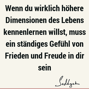 Wenn du wirklich höhere Dimensionen des Lebens kennenlernen willst, muss ein ständiges Gefühl von Frieden und Freude in dir