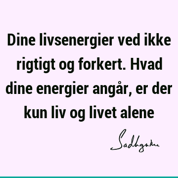 Dine livsenergier ved ikke rigtigt og forkert. Hvad dine energier angår, er der kun liv og livet