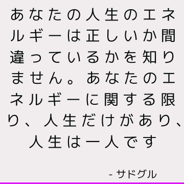 あなたの人生のエネルギーは正しいか間違っているかを知りません。 あなたのエネルギーに関する限り、人生だけがあり、人生は一人です