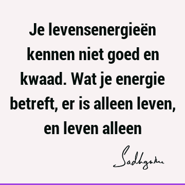 Je levensenergieën kennen niet goed en kwaad. Wat je energie betreft, er is alleen leven, en leven