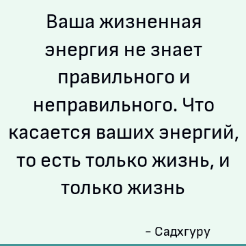 Ваша жизненная энергия не знает правильного и неправильного. Что касается ваших энергий, то есть только жизнь, и только жизнь