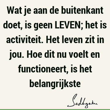 Wat je aan de buitenkant doet, is geen LEVEN; het is activiteit. Het leven zit in jou. Hoe dit nu voelt en functioneert, is het