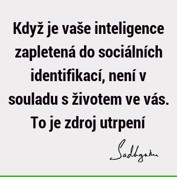Když je vaše inteligence zapletená do sociálních identifikací, není v souladu s životem ve vás. To je zdroj utrpení