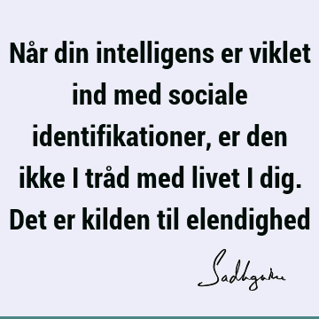 Når din intelligens er viklet ind med sociale identifikationer, er den ikke i tråd med livet i dig. Det er kilden til