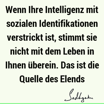 Wenn Ihre Intelligenz mit sozialen Identifikationen verstrickt ist, stimmt sie nicht mit dem Leben in Ihnen überein. Das ist die Quelle des E