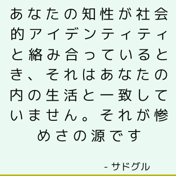 あなたの知性が社会的アイデンティティと絡み合っているとき、それはあなたの内の生活と一致していません。 それが惨めさの源です