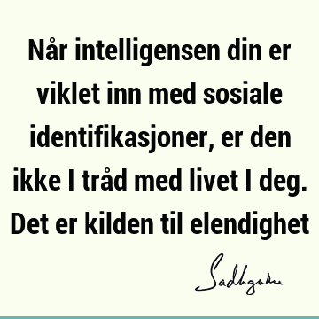 Når intelligensen din er viklet inn med sosiale identifikasjoner, er den ikke i tråd med livet i deg. Det er kilden til