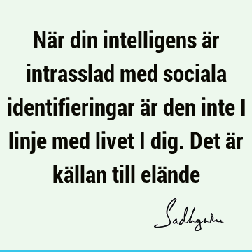 När din intelligens är intrasslad med sociala identifieringar är den inte i linje med livet i dig. Det är källan till elä