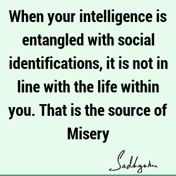 When your intelligence is entangled with social identifications, it is not in line with the life within you. That is the source of M