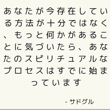 あなたが今存在している方法が十分ではなく、もっと何かがあることに気づいたら、あなたのスピリチュアルなプロセスはすでに始まっています