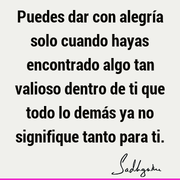 Puedes dar con alegría solo cuando hayas encontrado algo tan valioso ...