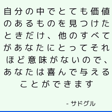 自分の中でとても価値のあるものを見つけたときだけ、他のすべてがあなたにとってそれほど意味がないので、あなたは喜んで与えることができます