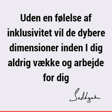 Uden en følelse af inklusivitet vil de dybere dimensioner inden i dig aldrig vække og arbejde for