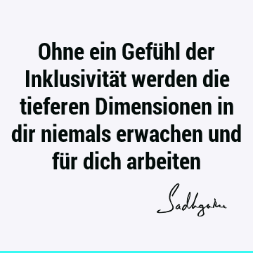 Ohne ein Gefühl der Inklusivität werden die tieferen Dimensionen in dir niemals erwachen und für dich