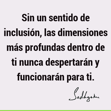 Sin un sentido de inclusión, las dimensiones más profundas dentro de ti nunca despertarán y funcionarán para