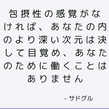 包摂性の感覚がなければ、あなたの内のより深い次元は決して目覚め、あなたのために働くことはありません