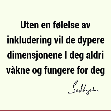 Uten en følelse av inkludering vil de dypere dimensjonene i deg aldri våkne og fungere for