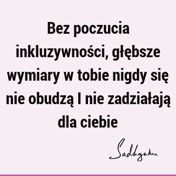 Bez poczucia inkluzywności, głębsze wymiary w tobie nigdy się nie obudzą i nie zadziałają dla