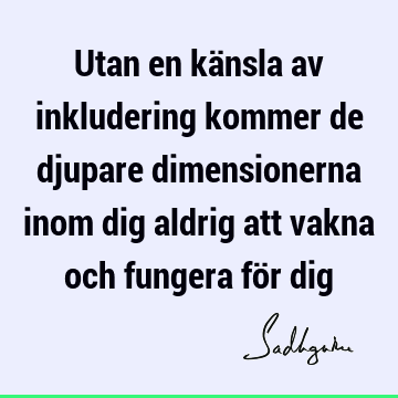 Utan en känsla av inkludering kommer de djupare dimensionerna inom dig aldrig att vakna och fungera för