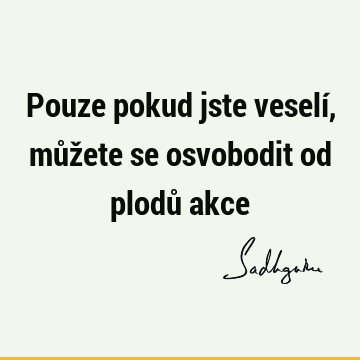 Pouze pokud jste veselí, můžete se osvobodit od plodů