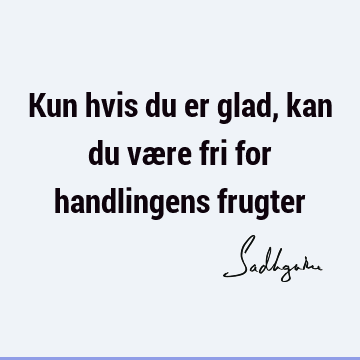 Kun hvis du er glad, kan du være fri for handlingens