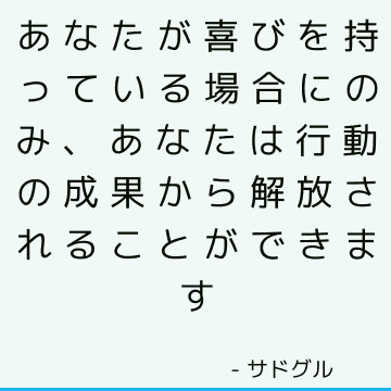 あなたが喜びを持っている場合にのみ、あなたは行動の成果から解放されることができます