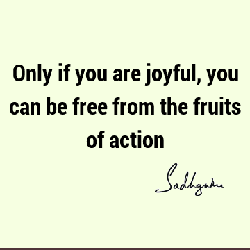 Only if you are joyful, you can be free from the fruits of