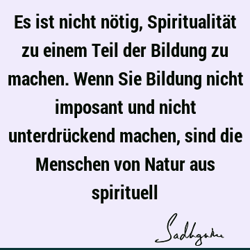 Es ist nicht nötig, Spiritualität zu einem Teil der Bildung zu machen. Wenn Sie Bildung nicht imposant und nicht unterdrückend machen, sind die Menschen von N