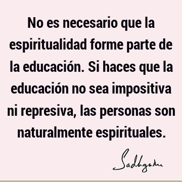 No es necesario que la espiritualidad forme parte de la educación. Si haces que la educación no sea impositiva ni represiva, las personas son naturalmente